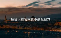 <strong>每日大赛官网</strong>真不是标题党