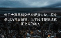 <strong>每日大赛黑料</strong>突然被反复讨论，原来是因为界面细节，后半段才是情绪真正上来的地方