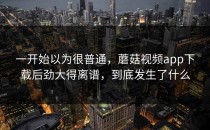 一开始以为很普通，蘑菇视频app下载后劲大得离谱，到底发生了什么