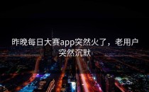 昨晚<strong>每日大赛app</strong>突然火了，老用户突然沉默