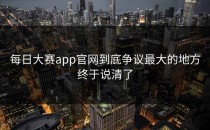 <strong>每日大赛app官网</strong>到底争议最大的地方终于说清了