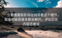 一旦看懂蘑菇影视在线观看这个细节，前面的疑惑基本都会解开，评论区比内容还敢说