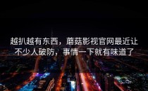 越扒越有东西，蘑菇影视官网最近让不少人破防，事情一下就有味道了