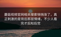 蘑菇视频官网相关搜索悄悄涨了，真正刺激的是背后那层情绪，不少人看完才后知后觉