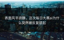 表面风平浪静，这次<strong>每日大赛ai</strong>为什么突然被反复提起