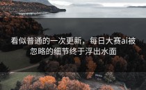 看似普通的一次更新，<strong>每日大赛ai</strong>被忽略的细节终于浮出水面