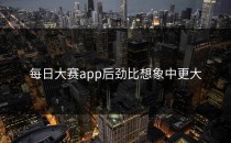<strong>每日大赛app</strong>后劲比想象中更大