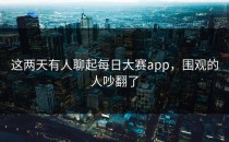 这两天有人聊起<strong>每日大赛app</strong>，围观的人吵翻了