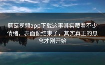蘑菇视频app下载这事其实藏着不少情绪，表面像结束了，其实真正的悬念才刚开始