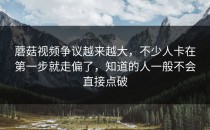 蘑菇视频争议越来越大，不少人卡在第一步就走偏了，知道的人一般不会直接点破