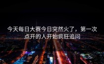 今天<strong>每日大赛今日</strong>突然火了，第一次点开的人开始疯狂追问
