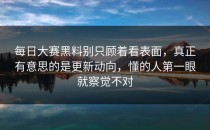 <strong>每日大赛黑料</strong>别只顾着看表面，真正有意思的是更新动向，懂的人第一眼就察觉不对