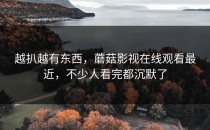 越扒越有东西，蘑菇影视在线观看最近，不少人看完都沉默了