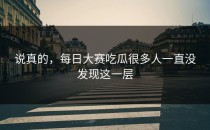 说真的，<strong>每日大赛吃瓜</strong>很多人一直没发现这一层