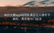 <strong>每日大赛app</strong>网页版真正让人停不下来的，其实是冷门玩法