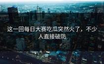 这一回<strong>每日大赛吃瓜</strong>突然火了，不少人直接破防