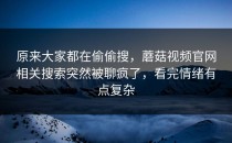 原来大家都在偷偷搜，蘑菇视频官网相关搜索突然被聊疯了，看完情绪有点复杂