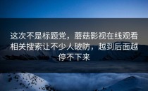 这次不是标题党，蘑菇影视在线观看相关搜索让不少人破防，越到后面越停不下来