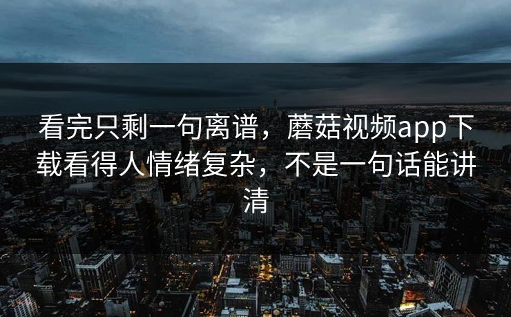 看完只剩一句离谱，蘑菇视频app下载看得人情绪复杂，不是一句话能讲清  第1张