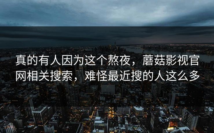 真的有人因为这个熬夜，蘑菇影视官网相关搜索，难怪最近搜的人这么多