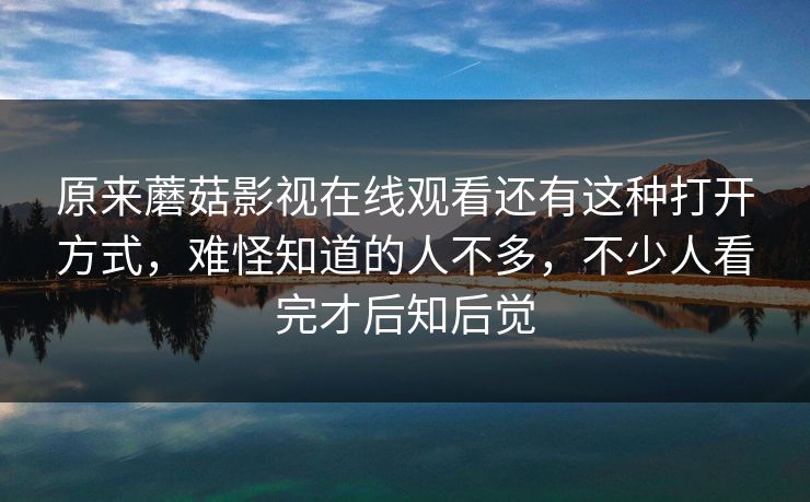 原来蘑菇影视在线观看还有这种打开方式，难怪知道的人不多，不少人看完才后知后觉