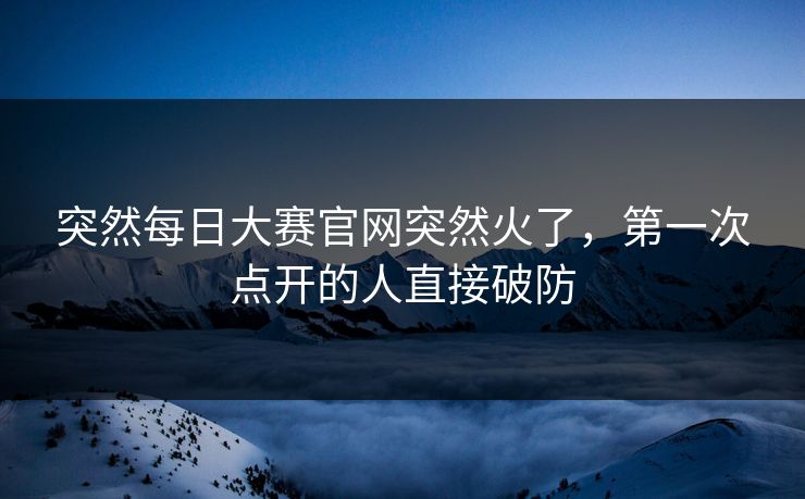 突然每日大赛官网突然火了，第一次点开的人直接破防