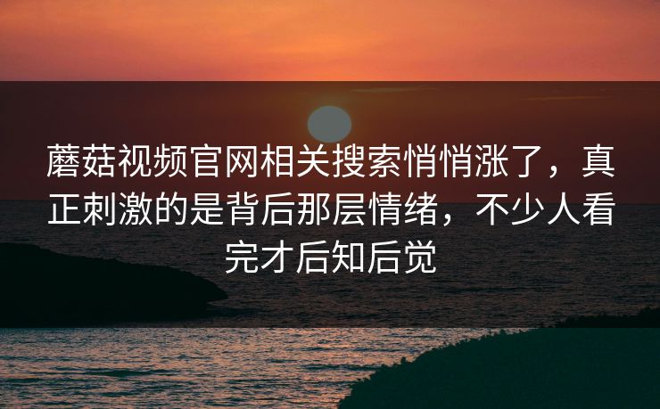 蘑菇视频官网相关搜索悄悄涨了，真正刺激的是背后那层情绪，不少人看完才后知后觉