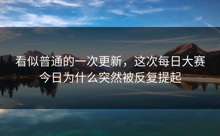 看似普通的一次更新，这次每日大赛今日为什么突然被反复提起