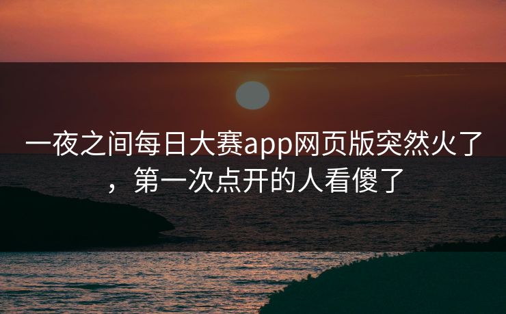 一夜之间每日大赛app网页版突然火了，第一次点开的人看傻了