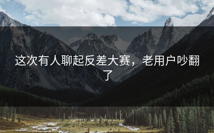 这次有人聊起反差大赛，老用户吵翻了