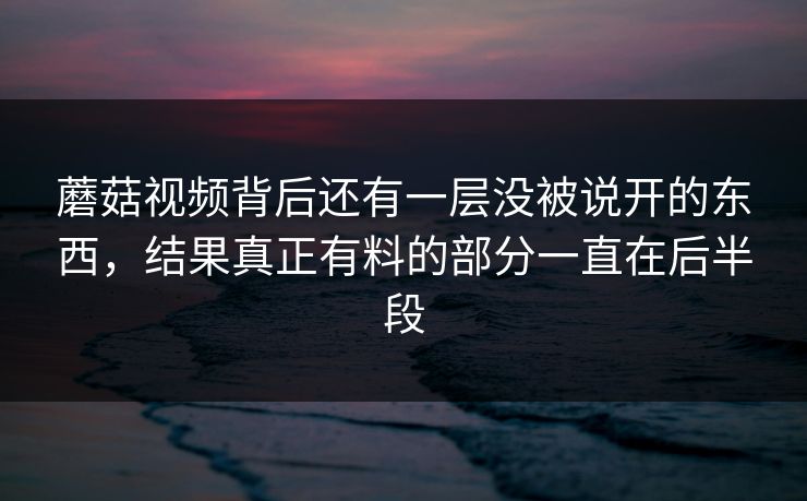 蘑菇视频背后还有一层没被说开的东西,结果真正有料的部分一直在后半段 蘑菇视频背后还有一层没被说开的东西,结果真正有料的部分一直在后半段