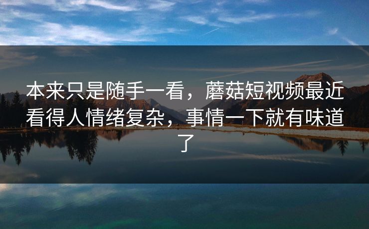 本来只是随手一看,蘑菇短视频最近看得人情绪复杂,事情一下就有味道了 本来只是随手一看,蘑菇短视频最近看得人情绪复杂,事情一下就有味道了