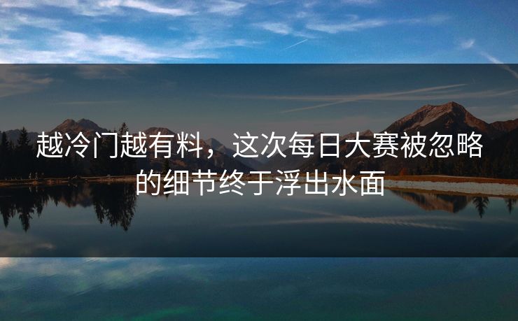 越冷门越有料，这次每日大赛被忽略的细节终于浮出水面