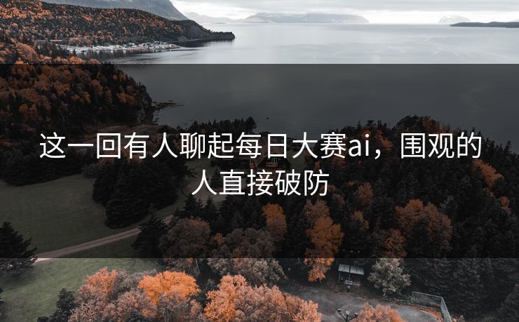 这一回有人聊起每日大赛ai，围观的人直接破防