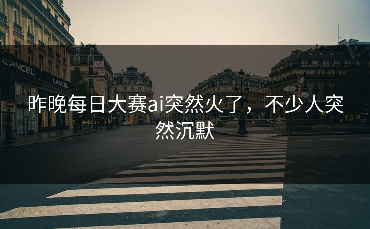 昨晚每日大赛ai突然火了，不少人突然沉默