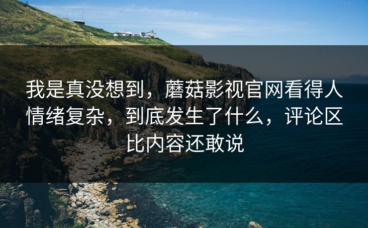我是真没想到，蘑菇影视官网看得人情绪复杂，到底发生了什么，评论区比内容还敢说
