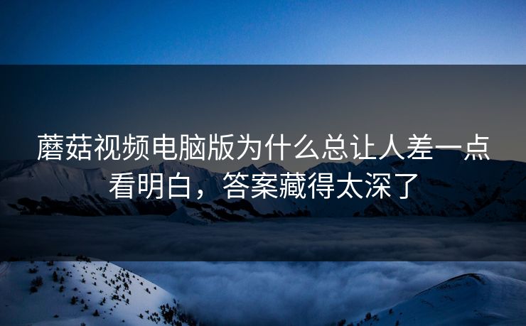蘑菇视频电脑版为什么总让人差一点看明白，答案藏得太深了