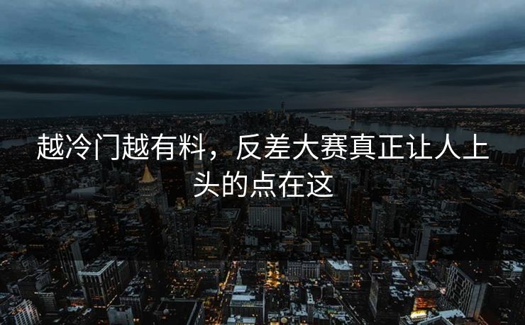 越冷门越有料，反差大赛真正让人上头的点在这