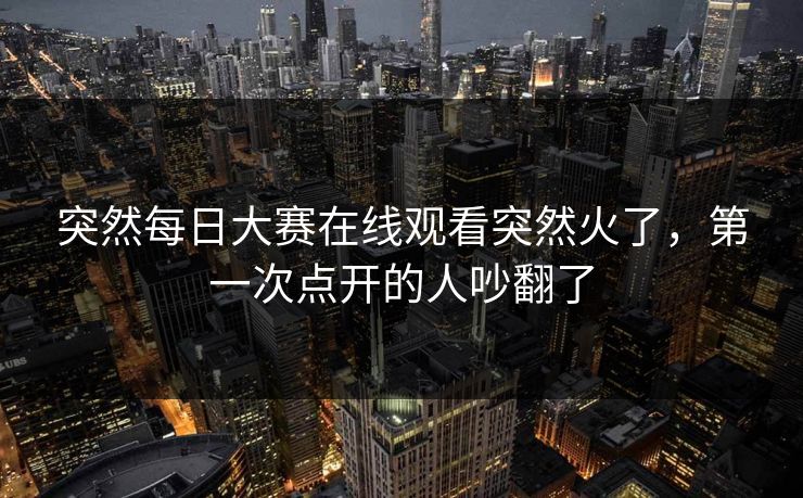 突然每日大赛在线观看突然火了，第一次点开的人吵翻了