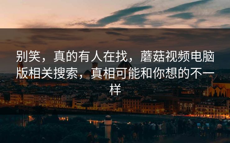 别笑，真的有人在找，蘑菇视频电脑版相关搜索，真相可能和你想的不一样