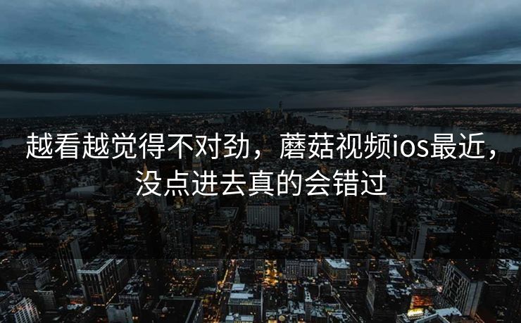 越看越觉得不对劲，蘑菇视频ios最近，没点进去真的会错过  第1张