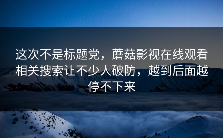 这次不是标题党，蘑菇影视在线观看相关搜索让不少人破防，越到后面越停不下来  第1张