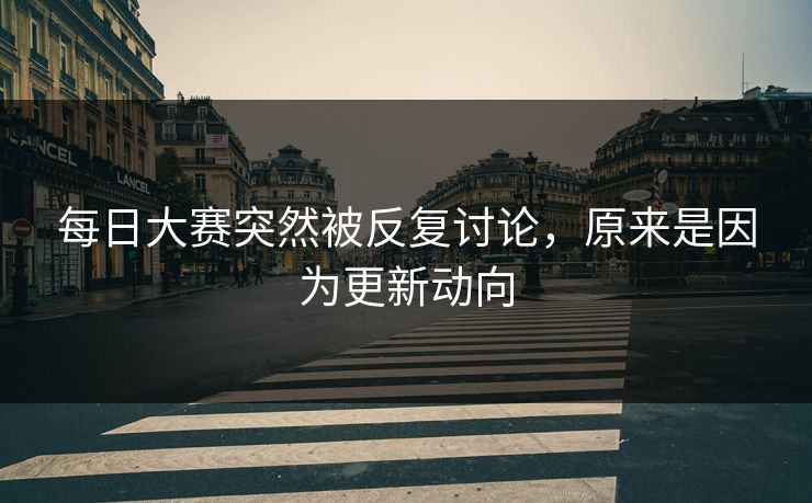 每日大赛突然被反复讨论，原来是因为更新动向  第1张