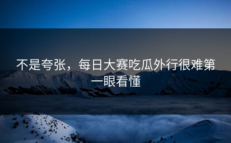 不是夸张，每日大赛吃瓜外行很难第一眼看懂  第1张