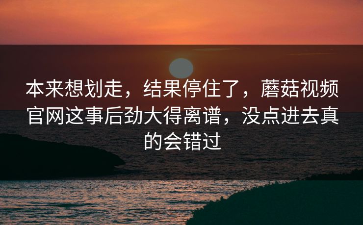本来想划走，结果停住了，蘑菇视频官网这事后劲大得离谱，没点进去真的会错过  第1张