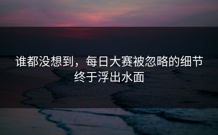 谁都没想到，每日大赛被忽略的细节终于浮出水面  第1张