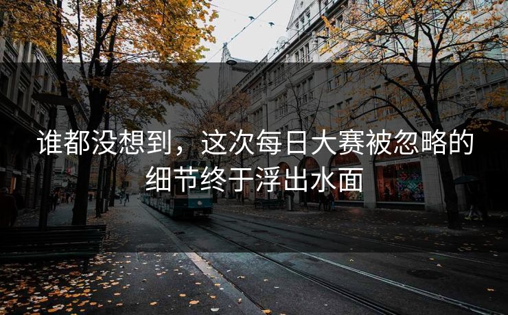 谁都没想到，这次每日大赛被忽略的细节终于浮出水面  第1张