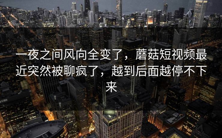 一夜之间风向全变了，蘑菇短视频最近突然被聊疯了，越到后面越停不下来  第1张