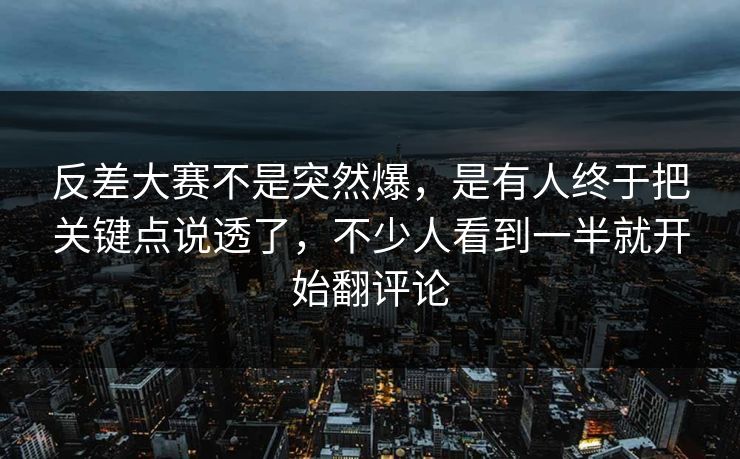 反差大赛不是突然爆，是有人终于把关键点说透了，不少人看到一半就开始翻评论  第1张