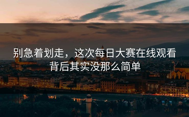 别急着划走，这次每日大赛在线观看背后其实没那么简单  第1张